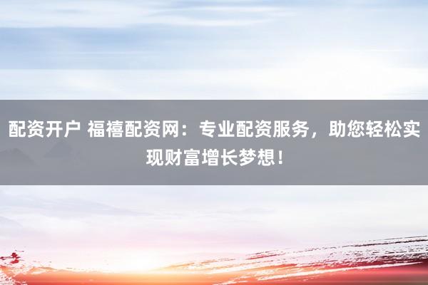 配资开户 福禧配资网：专业配资服务，助您轻松实现财富增长梦想！