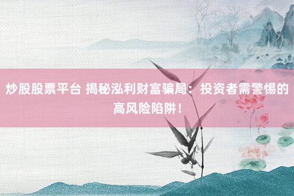 炒股股票平台 揭秘泓利财富骗局：投资者需警惕的高风险陷阱！