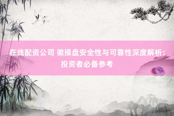 在线配资公司 徽操盘安全性与可靠性深度解析：投资者必备参考