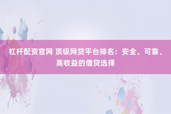 杠杆配资官网 顶级网贷平台排名：安全、可靠、高收益的借贷选择