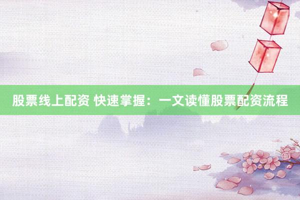 股票线上配资 快速掌握：一文读懂股票配资流程