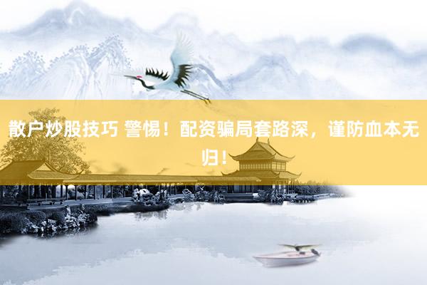 散户炒股技巧 警惕！配资骗局套路深，谨防血本无归！
