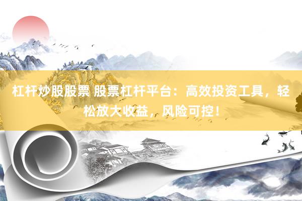 杠杆炒股股票 股票杠杆平台:高效投资工具,轻松放大收益,风险可控!