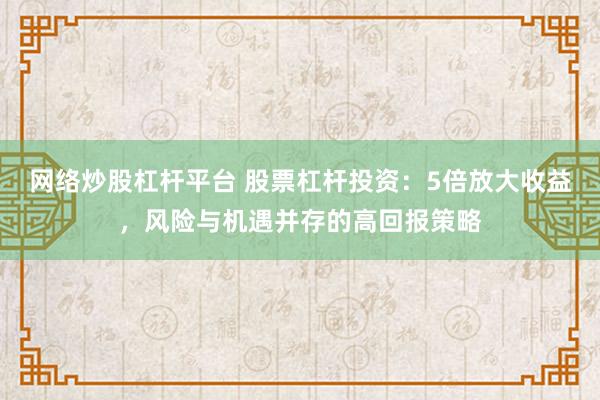 网络炒股杠杆平台 股票杠杆投资：5倍放大收益，风险与机遇并存的高回报策略