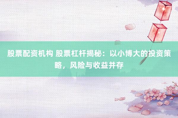 股票配资机构 股票杠杆揭秘：以小博大的投资策略，风险与收益并存