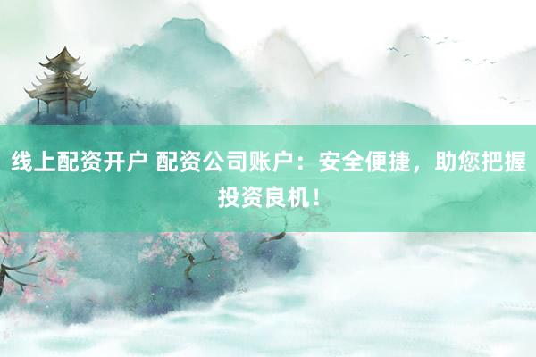 线上配资开户 配资公司账户：安全便捷，助您把握投资良机！