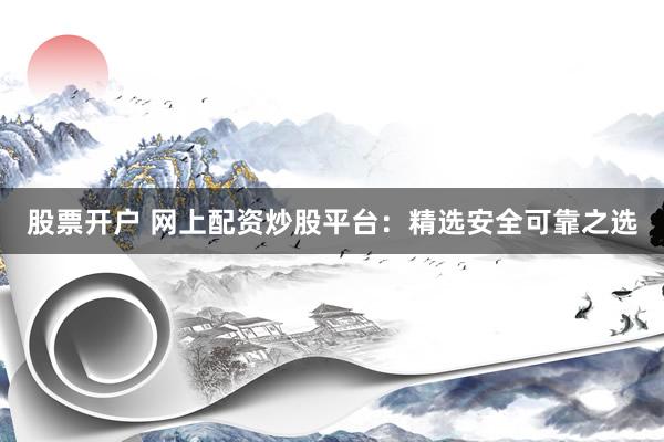 股票开户 网上配资炒股平台：精选安全可靠之选