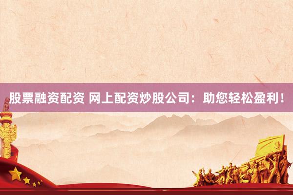 股票融资配资 网上配资炒股公司:助您轻松盈利!