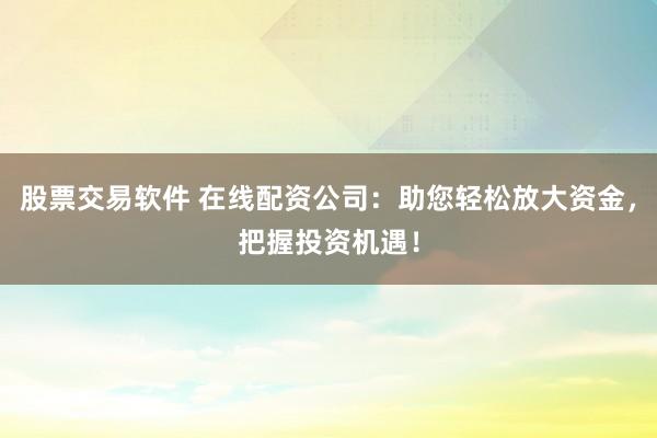 股票交易软件 在线配资公司：助您轻松放大资金，把握投资机遇！