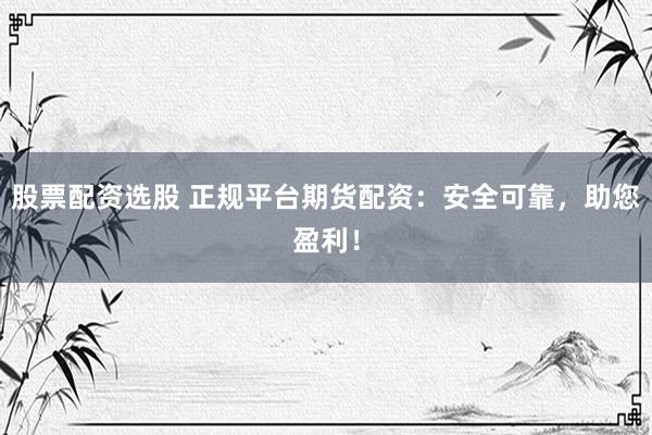 股票配资选股 正规平台期货配资：安全可靠，助您盈利！