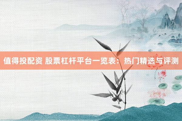 值得投配资 股票杠杆平台一览表：热门精选与评测