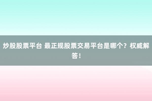 炒股股票平台 最正规股票交易平台是哪个？权威解答！