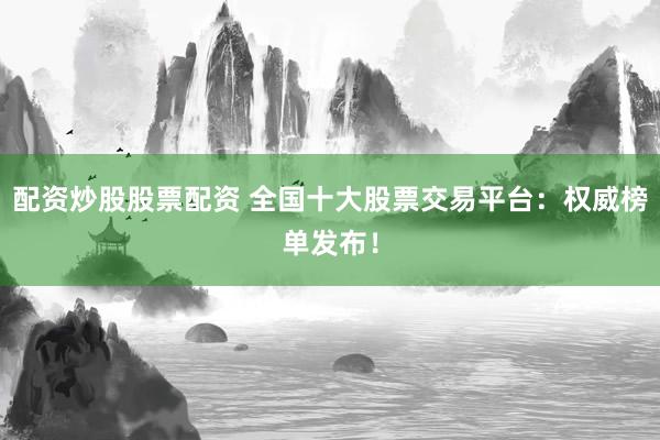 配资炒股股票配资 全国十大股票交易平台：权威榜单发布！