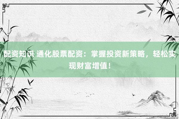 配资知识 通化股票配资：掌握投资新策略，轻松实现财富增值！
