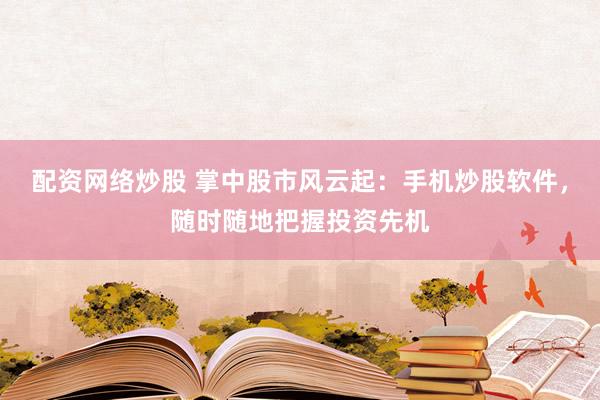 配资网络炒股 掌中股市风云起：手机炒股软件，随时随地把握投资先机