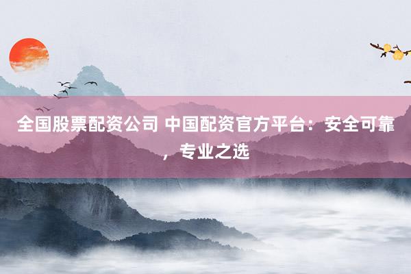全国股票配资公司 中国配资官方平台：安全可靠，专业之选