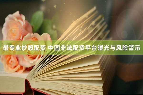 最专业炒股配资 中国非法配资平台曝光与风险警示