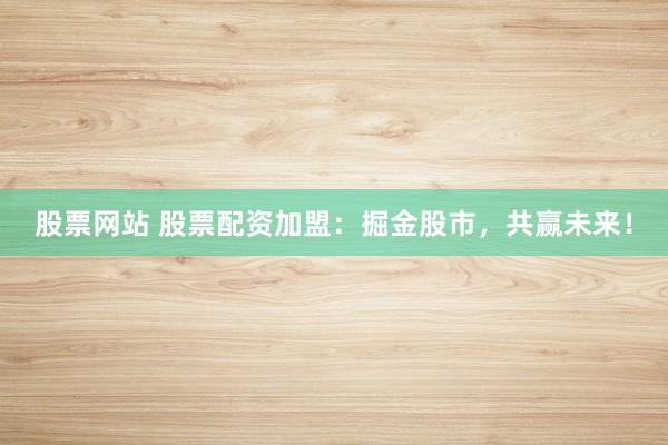 股票网站 股票配资加盟：掘金股市，共赢未来！