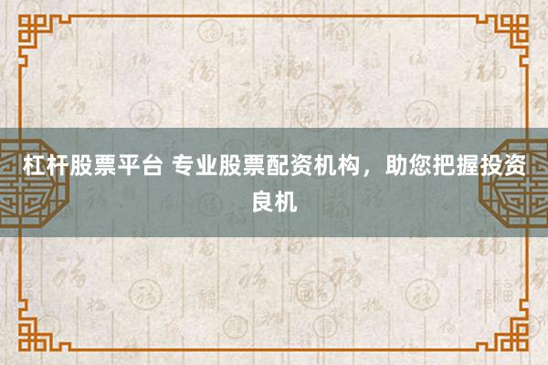 杠杆股票平台 专业股票配资机构，助您把握投资良机