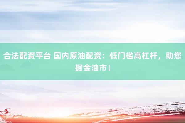 合法配资平台 国内原油配资：低门槛高杠杆，助您掘金油市！