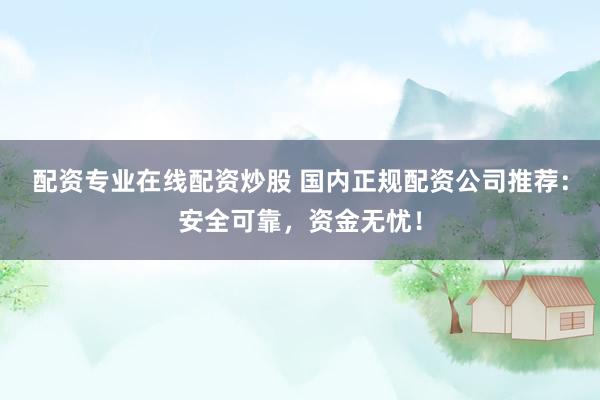 配资专业在线配资炒股 国内正规配资公司推荐：安全可靠，资金无忧！