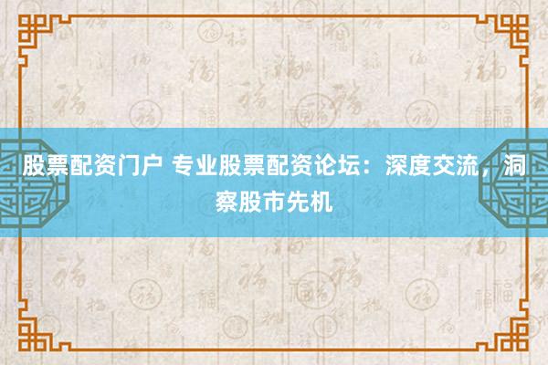 股票配资门户 专业股票配资论坛：深度交流，洞察股市先机
