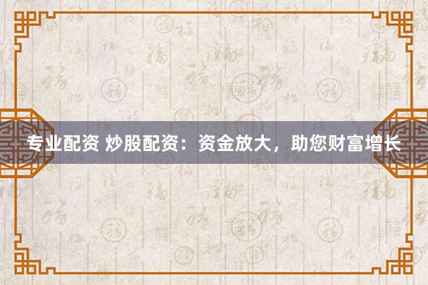 专业配资 炒股配资：资金放大，助您财富增长