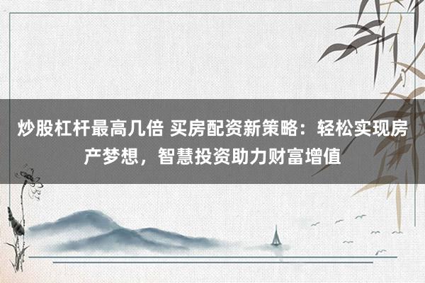 炒股杠杆最高几倍 买房配资新策略:轻松实现房产梦想,智慧投资助力财富增值