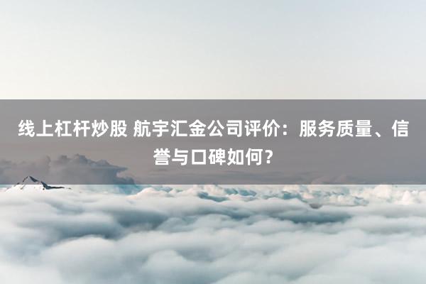 线上杠杆炒股 航宇汇金公司评价：服务质量、信誉与口碑如何？