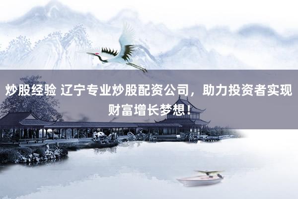 炒股经验 辽宁专业炒股配资公司,助力投资者实现财富增长梦想!