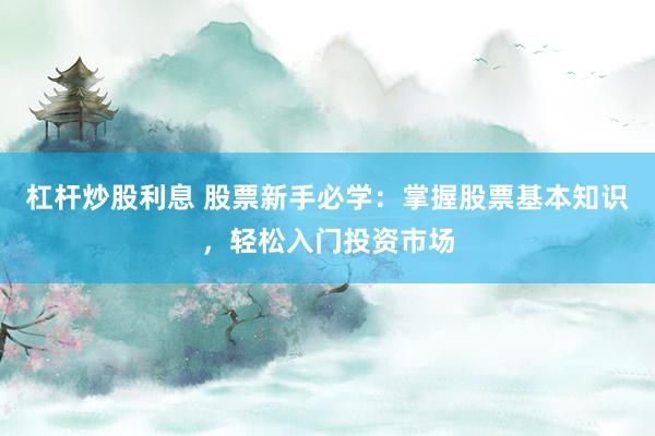 杠杆炒股利息 股票新手必学:掌握股票基本知识,轻松入门投资市场