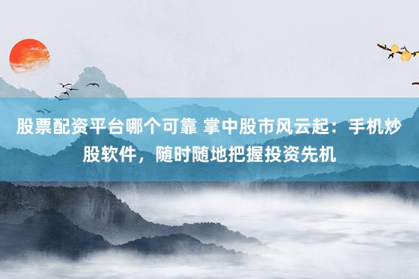 股票配资平台哪个可靠 掌中股市风云起：手机炒股软件，随时随地把握投资先机