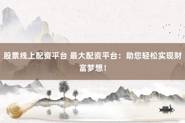 股票线上配资平台 最大配资平台：助您轻松实现财富梦想！