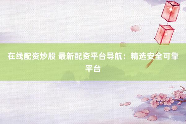 在线配资炒股 最新配资平台导航：精选安全可靠平台