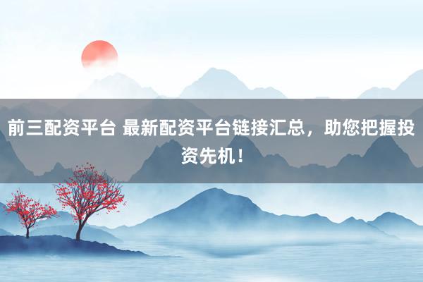 前三配资平台 最新配资平台链接汇总，助您把握投资先机！