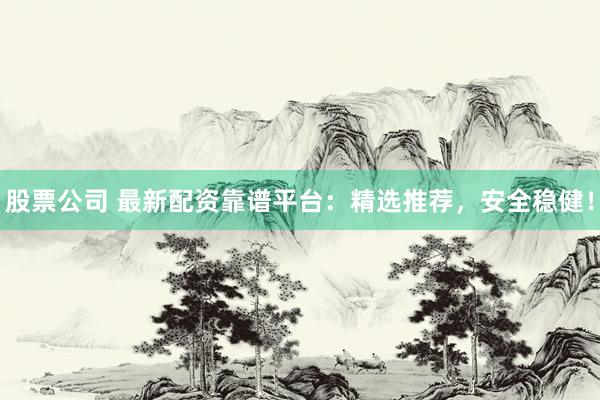 股票公司 最新配资靠谱平台:精选推荐,安全稳健!