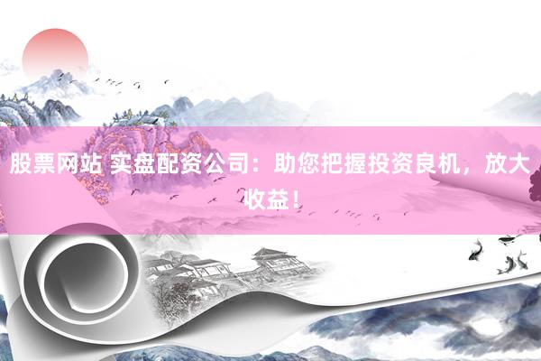 股票网站 实盘配资公司：助您把握投资良机，放大收益！