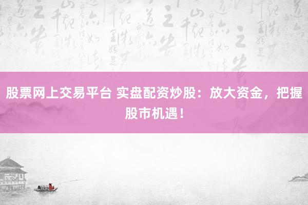 股票网上交易平台 实盘配资炒股：放大资金，把握股市机遇！