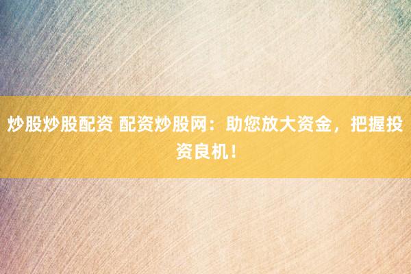 炒股炒股配资 配资炒股网：助您放大资金，把握投资良机！