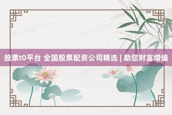 股票t0平台 全国股票配资公司精选 | 助您财富增值