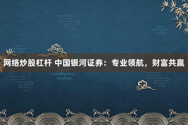 网络炒股杠杆 中国银河证券:专业领航,财富共赢