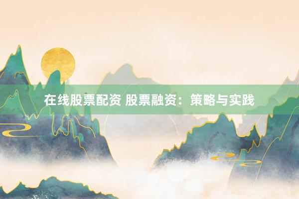 在线股票配资 股票融资：策略与实践