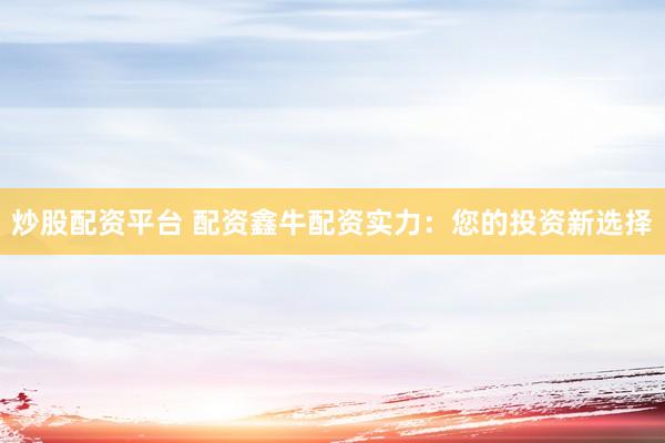 炒股配资平台 配资鑫牛配资实力：您的投资新选择