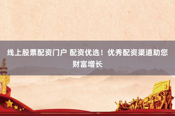 线上股票配资门户 配资优选!优秀配资渠道助您财富增长