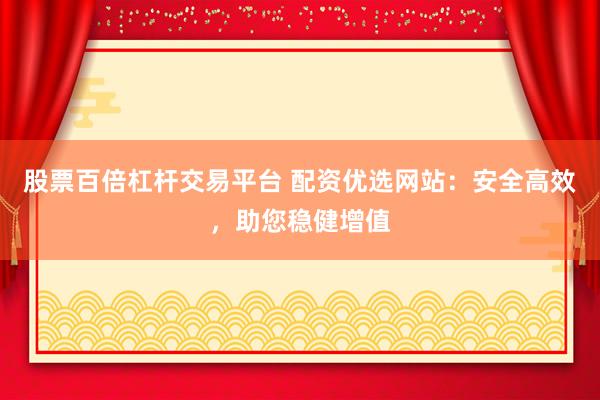 股票百倍杠杆交易平台 配资优选网站：安全高效，助您稳健增值