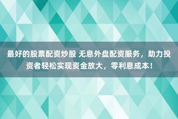最好的股票配资炒股 无息外盘配资服务，助力投资者轻松实现资金放大，零利息成本！