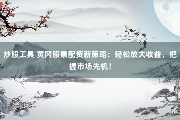 炒股工具 黄冈股票配资新策略：轻松放大收益，把握市场先机！