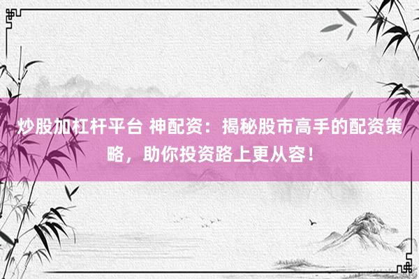 炒股加杠杆平台 神配资：揭秘股市高手的配资策略，助你投资路上更从容！