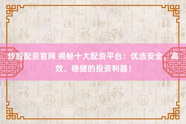 炒股配资官网 揭秘十大配资平台：优选安全、高效、稳健的投资利器！