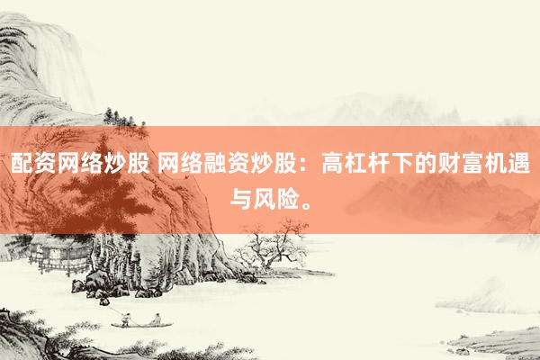 配资网络炒股 网络融资炒股：高杠杆下的财富机遇与风险。